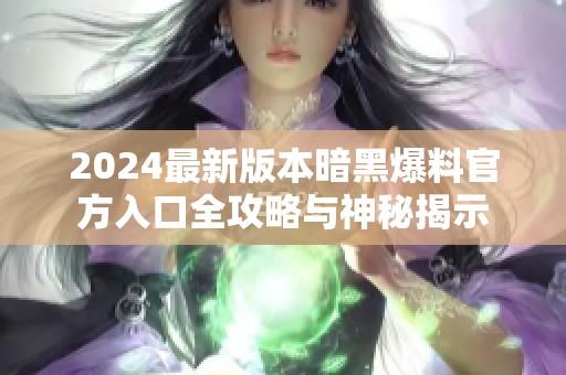 2024最新版本暗黑爆料官方入口全攻略与神秘揭示