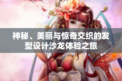 神秘、美丽与惊奇交织的发型设计沙龙体验之旅