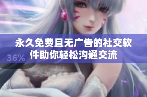 永久免费且无广告的社交软件助你轻松沟通交流