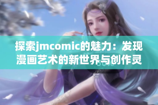 探索jmcomic的魅力：发现漫画艺术的新世界与创作灵感