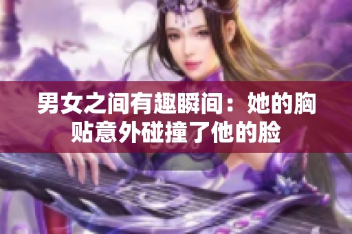 男女之间有趣瞬间：她的胸贴意外碰撞了他的脸