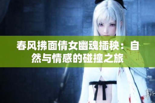 春风拂面倩女幽魂插秧：自然与情感的碰撞之旅