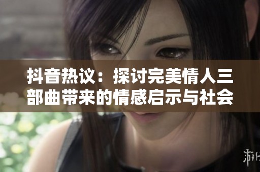 抖音热议：探讨完美情人三部曲带来的情感启示与社会影响