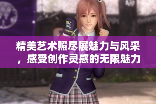 精美艺术照尽展魅力与风采，感受创作灵感的无限魅力
