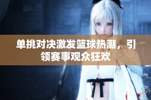 单挑对决激发篮球热潮，引领赛事观众狂欢