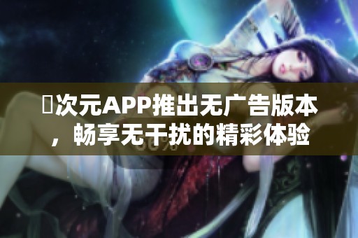囧次元APP推出无广告版本，畅享无干扰的精彩体验