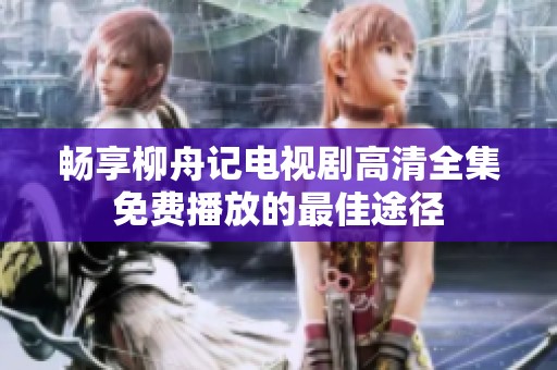 畅享柳舟记电视剧高清全集免费播放的最佳途径