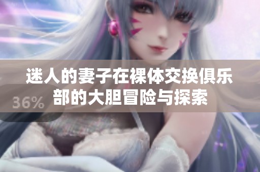 迷人的妻子在裸体交换俱乐部的大胆冒险与探索