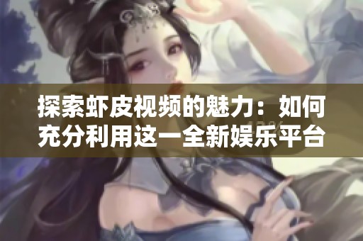探索虾皮视频的魅力：如何充分利用这一全新娱乐平台