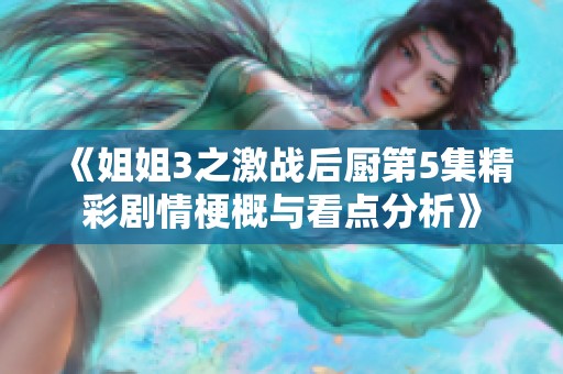 《姐姐3之激战后厨第5集精彩剧情梗概与看点分析》