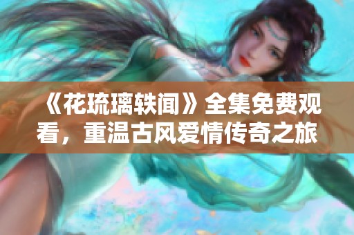 《花琉璃轶闻》全集免费观看，重温古风爱情传奇之旅