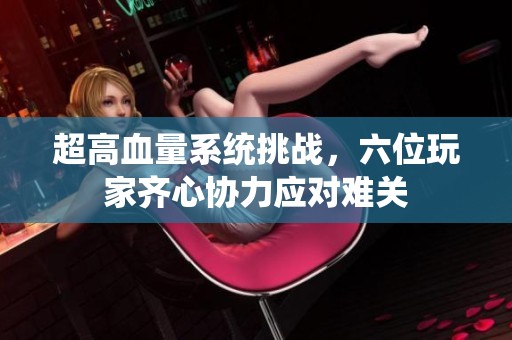 超高血量系统挑战，六位玩家齐心协力应对难关