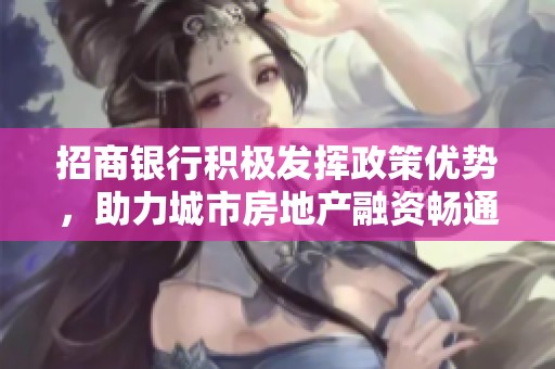 招商银行积极发挥政策优势，助力城市房地产融资畅通发展渠道