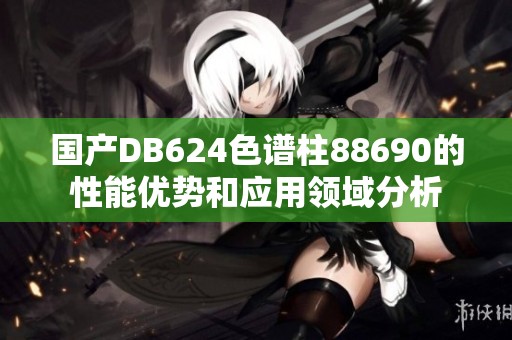 国产DB624色谱柱88690的性能优势和应用领域分析