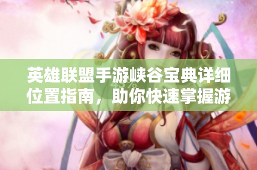 英雄联盟手游峡谷宝典详细位置指南，助你快速掌握游戏地图技巧