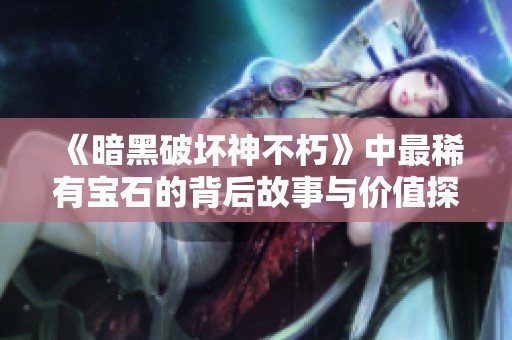 《暗黑破坏神不朽》中最稀有宝石的背后故事与价值探讨