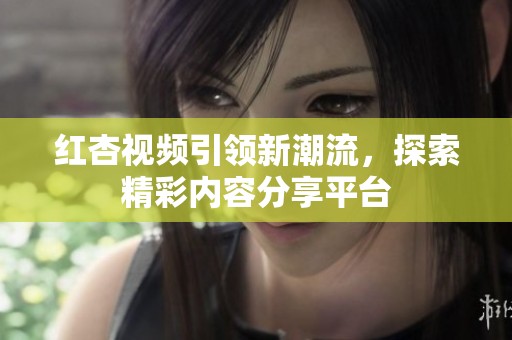 红杏视频引领新潮流，探索精彩内容分享平台