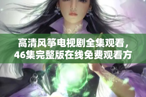 高清风筝电视剧全集观看，46集完整版在线免费观看方法介绍