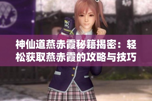 神仙道燕赤霞秘籍揭密：轻松获取燕赤霞的攻略与技巧