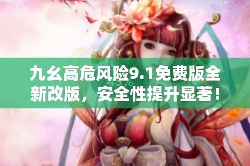 九幺高危风险9.1免费版全新改版，安全性提升显著！