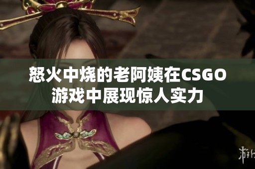怒火中烧的老阿姨在CSGO游戏中展现惊人实力