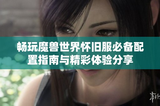 畅玩魔兽世界怀旧服必备配置指南与精彩体验分享
