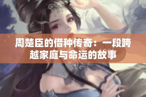 周楚臣的借种传奇：一段跨越家庭与命运的故事