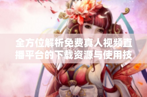 全方位解析免费真人视频直播平台的下载资源与使用技巧