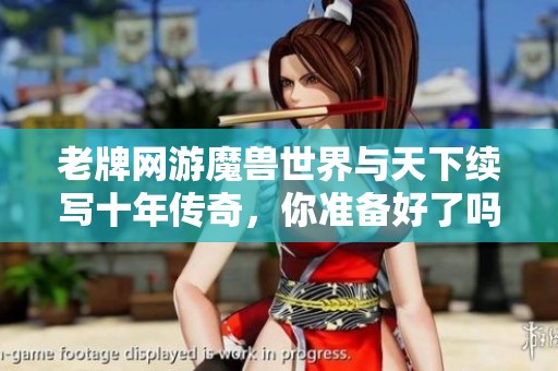 老牌网游魔兽世界与天下续写十年传奇，你准备好了吗