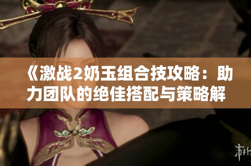 《激战2奶玉组合技攻略：助力团队的绝佳搭配与策略解析》