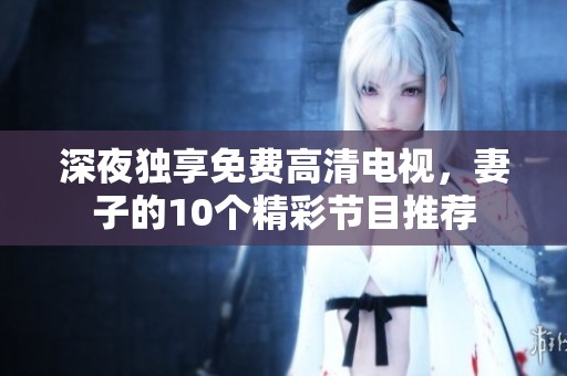 深夜独享免费高清电视，妻子的10个精彩节目推荐