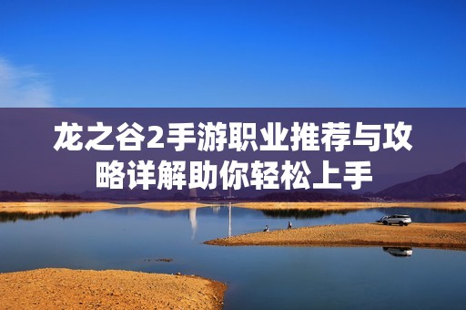 龙之谷2手游职业推荐与攻略详解助你轻松上手