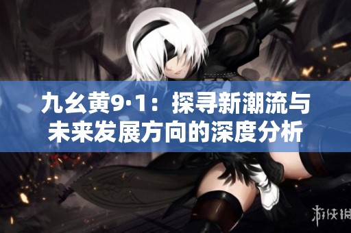九幺黄9·1：探寻新潮流与未来发展方向的深度分析