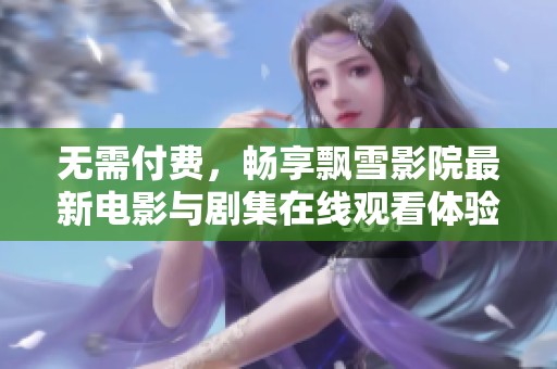 无需付费，畅享飘雪影院最新电影与剧集在线观看体验