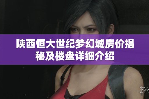 陕西恒大世纪梦幻城房价揭秘及楼盘详细介绍