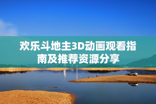 欢乐斗地主3D动画观看指南及推荐资源分享