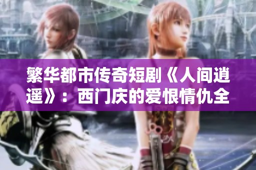 繁华都市传奇短剧《人间逍遥》：西门庆的爱恨情仇全集揭秘