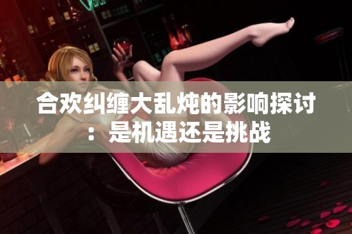 合欢纠缠大乱炖的影响探讨：是机遇还是挑战