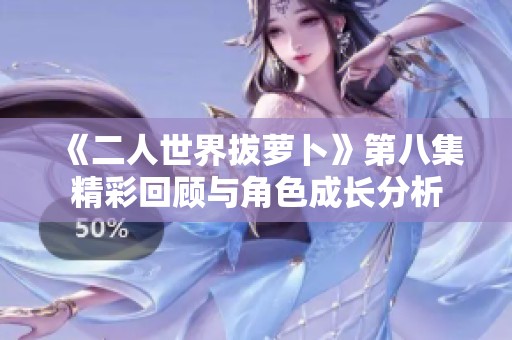 《二人世界拔萝卜》第八集精彩回顾与角色成长分析