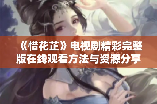 《惜花芷》电视剧精彩完整版在线观看方法与资源分享