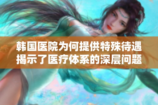 韩国医院为何提供特殊待遇揭示了医疗体系的深层问题