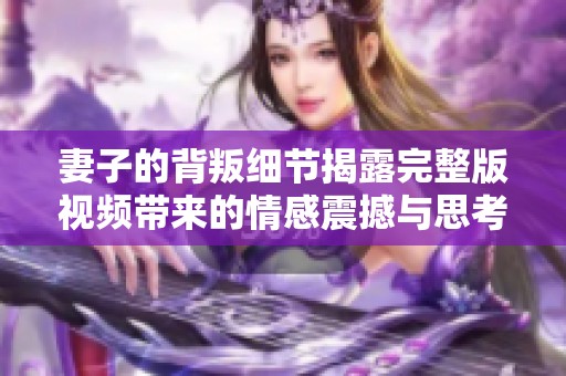 妻子的背叛细节揭露完整版视频带来的情感震撼与思考