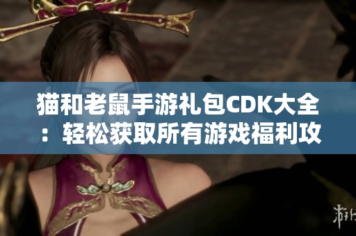 猫和老鼠手游礼包CDK大全：轻松获取所有游戏福利攻略