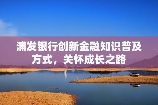 浦发银行创新金融知识普及方式，关怀成长之路