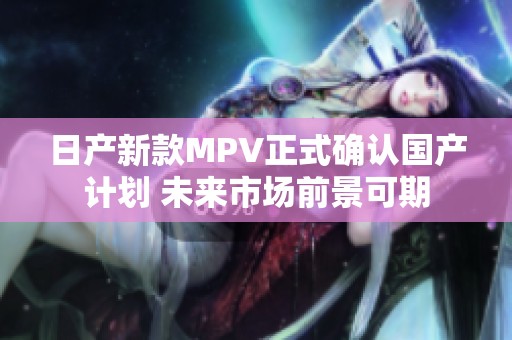 日产新款MPV正式确认国产计划 未来市场前景可期