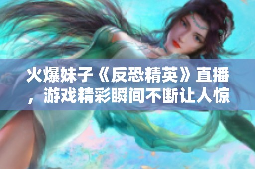 火爆妹子《反恐精英》直播，游戏精彩瞬间不断让人惊叹