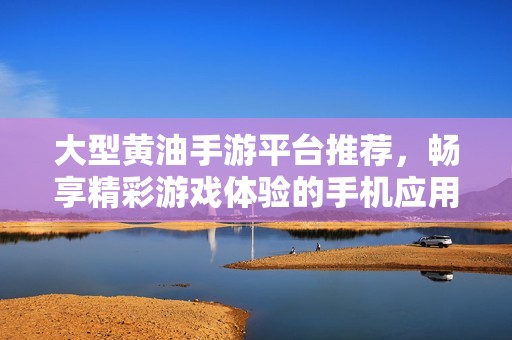 大型黄油手游平台推荐，畅享精彩游戏体验的手机应用
