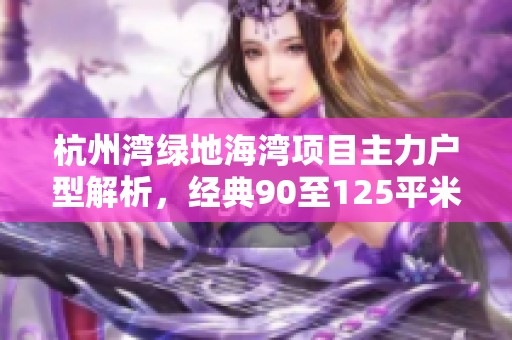 杭州湾绿地海湾项目主力户型解析，经典90至125平米选择