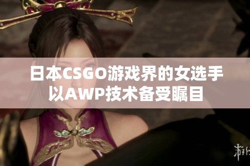 日本CSGO游戏界的女选手以AWP技术备受瞩目