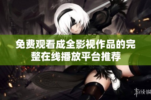 免费观看成全影视作品的完整在线播放平台推荐